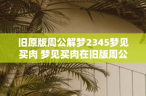 旧原版周公解梦2345梦见买肉 梦见买肉在旧版周公解梦2345中解释是什么意思