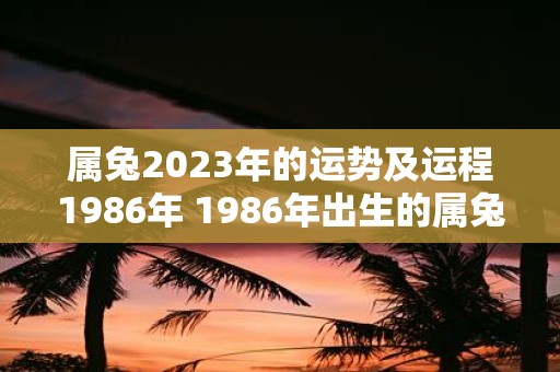 属兔2023年的运势及运程1986年 1986年出生的属兔人2023年的运势和运程如何