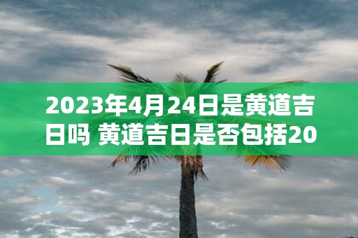 2023年4月24日是黄道吉日吗 黄道吉日是否包括2023年4月24日