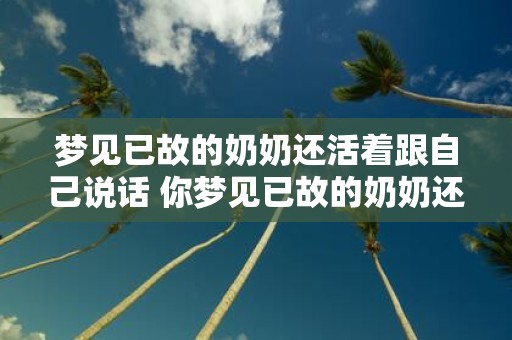 梦见已故的奶奶还活着跟自己说话 你梦见已故的奶奶还活着跟你说话了吗