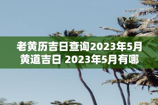 老黄历吉日查询2023年5月黄道吉日 2023年5月有哪些黄道吉日可以查询老黄历吉日