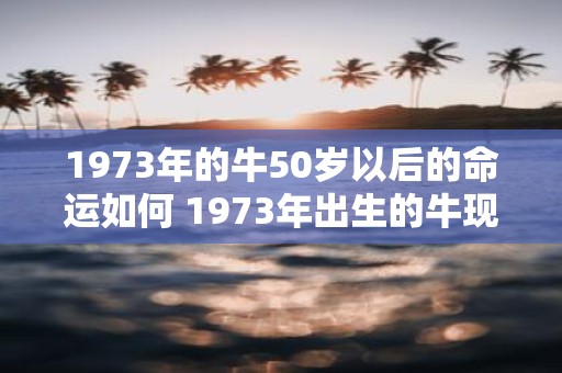 1973年的牛50岁以后的命运如何 1973年出生的牛现在50岁以上它们未来的命运如何