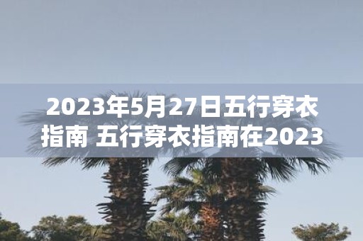 2023年5月27日五行穿衣指南 五行穿衣指南在2023年5月27日适用的是哪五行元素