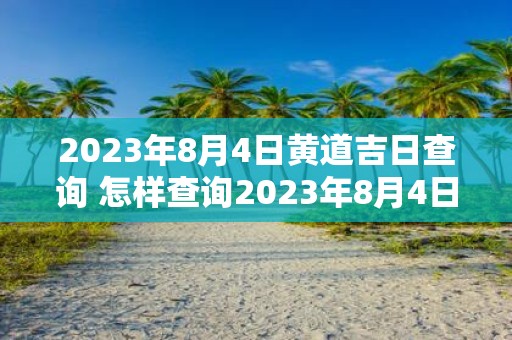 2023年8月4日黄道吉日查询 怎样查询2023年8月4日的黄道吉日