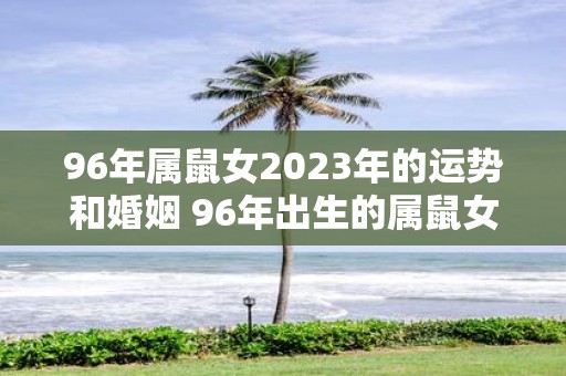 96年属鼠女2023年的运势和婚姻 96年出生的属鼠女2023年的事业财运爱情婚姻运势如何