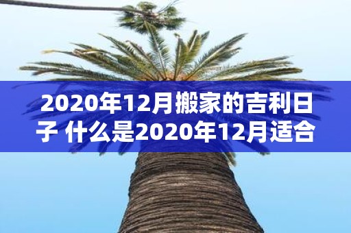 2020年12月搬家的吉利日子 什么是2020年12月适合搬家的吉利日子