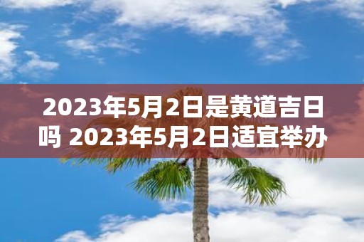 2023年5月2日是黄道吉日吗 2023年5月2日适宜举办婚礼吗疑问该日是否为黄道吉日