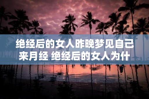 绝经后的女人昨晚梦见自己来月经 绝经后的女人为什么会梦见自己来月经