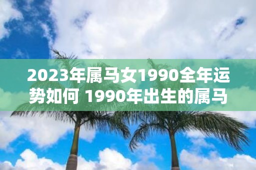 2023年属马女1990全年运势如何 1990年出生的属马女性在2023年的运势如何