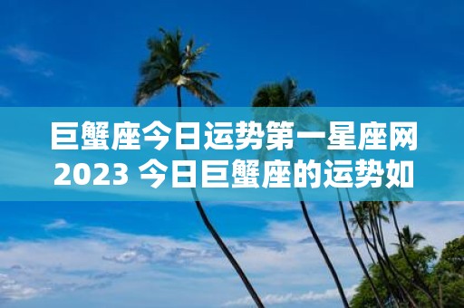 巨蟹座今日运势第一星座网2023 今日巨蟹座的运势如何第一星座网2023为你揭晓