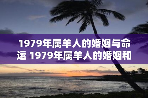 1979年属羊人的婚姻与命运 1979年属羊人的婚姻和命运有何关联