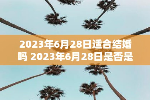 2023年6月28日适合结婚吗 2023年6月28日是否是一个适合结婚的日期