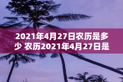 2021年4月27日农历是多少 农历2021年4月27日是哪一天