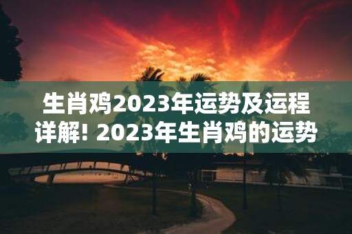 生肖鸡2023年运势及运程详解! 2023年生肖鸡的运势和运程如何