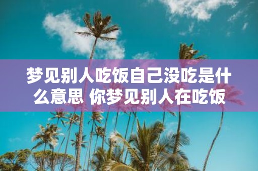 梦见别人吃饭自己没吃是什么意思 你梦见别人在吃饭而你自己没有这是有什么含义