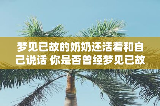 梦见已故的奶奶还活着和自己说话 你是否曾经梦见已故的奶奶还活着并且与你进行交谈