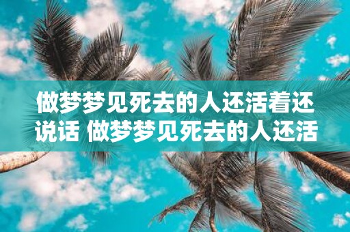 做梦梦见死去的人还活着还说话 做梦梦见死去的人还活着并与我交谈这代表什么意思