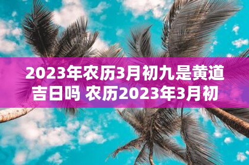 2023年农历3月初九是黄道吉日吗 农历2023年3月初九是否为黄道吉日