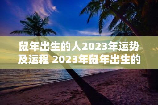 鼠年出生的人2023年运势及运程 2023年鼠年出生的人运势如何运程如何