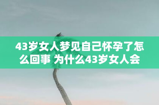 43岁女人梦见自己怀孕了怎么回事 为什么43岁女人会梦见自己怀孕了