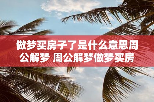 做梦买房子了是什么意思周公解梦 周公解梦做梦买房子代表什么含义