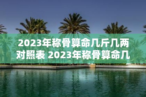 2023年称骨算命几斤几两对照表 2023年称骨算命几斤几两对照表是什么