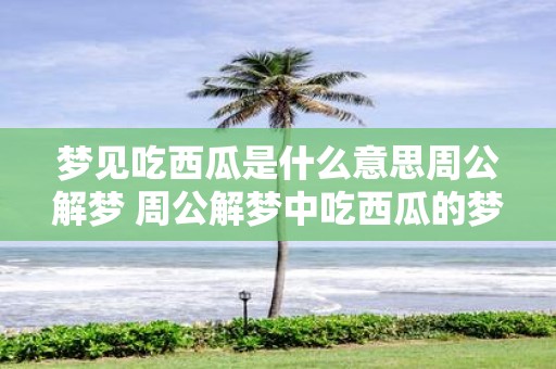 梦见吃西瓜是什么意思周公解梦 周公解梦中吃西瓜的梦境是有什么深刻的含义