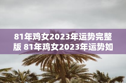 81年鸡女2023年运势完整版 81年鸡女2023年运势如何