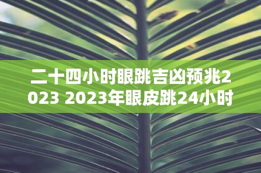 二十四小时眼跳吉凶预兆2023 2023年眼皮跳24小时吉凶预兆如何会有什么预示