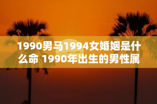 1990男马1994女婚姻是什么命 1990年出生的男性属马1994年出生的女性婚姻是否命中注定