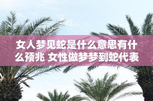 女人梦见蛇是什么意思有什么预兆 女性做梦梦到蛇代表什么含义有哪些可能的预示意义