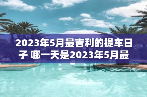 2023年5月最吉利的提车日子 哪一天是2023年5月最吉利的提车日