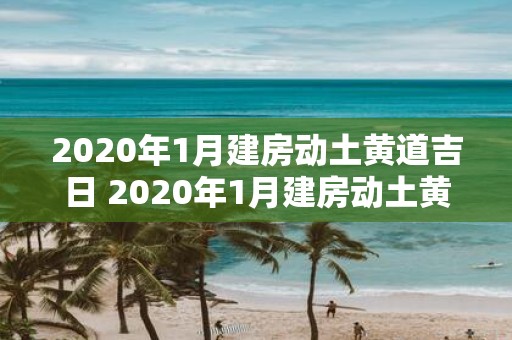 2020年1月建房动土黄道吉日 2020年1月建房动土黄道吉日是什么时候