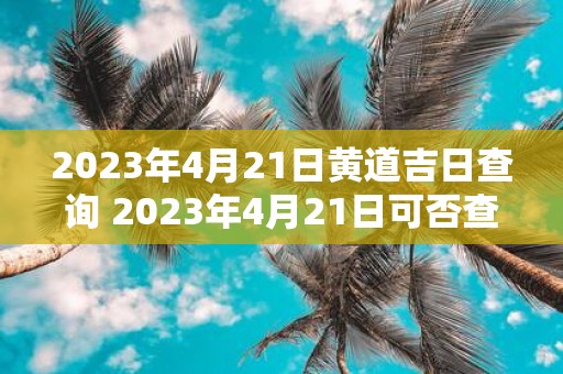 2023年4月21日黄道吉日查询 2023年4月21日可否查询到黄道吉日