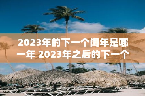 2023年的下一个闰年是哪一年 2023年之后的下一个闰年是哪一年