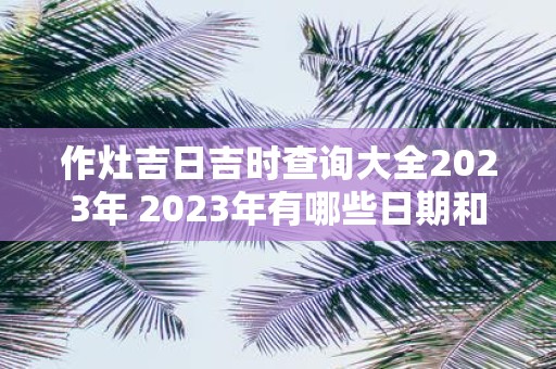 作灶吉日吉时查询大全2023年 2023年有哪些日期和时间是适合做饭的吉日吉时