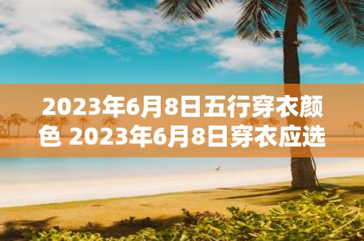 2023年6月8日五行穿衣颜色 2023年6月8日穿衣应选何种五行颜色