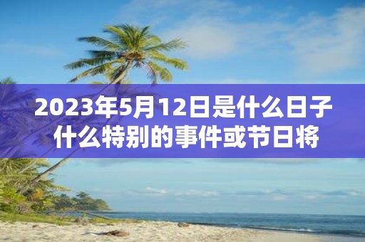 2023年5月12日是什么日子 什么特别的事件或节日将会在2023年5月12日举行