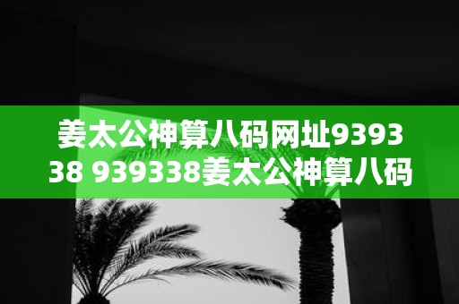 姜太公神算八码网址939338 939338姜太公神算八码网址是什么