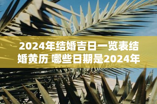 2024年结婚吉日一览表结婚黄历 哪些日期是2024年结婚的吉日看结婚黄历一览表