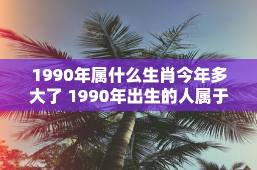 1990年属什么生肖今年多大了 1990年出生的人属于哪个生肖今年他们多少岁了