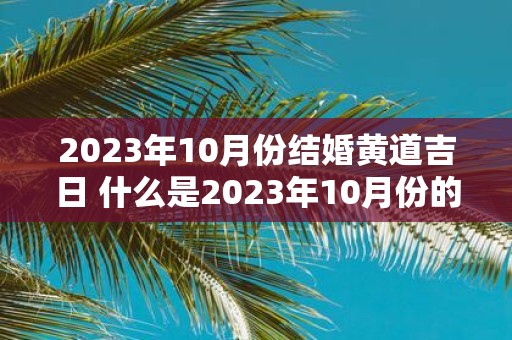 2023年10月份结婚黄道吉日 什么是2023年10月份的黄道吉日适合结婚吗