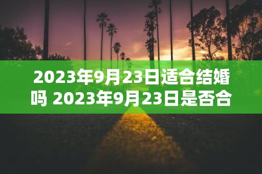 2023年9月23日适合结婚吗 2023年9月23日是否合适举办婚礼