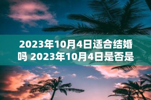 2023年10月4日适合结婚吗 2023年10月4日是否是一个适合结婚的日子