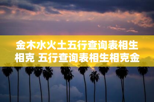 金木水火土五行查询表相生相克 五行查询表相生相克金木水火土之间有什么关系