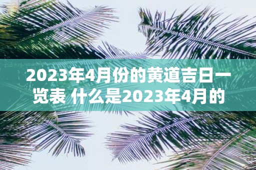 2023年4月份的黄道吉日一览表 什么是2023年4月的黄历吉日清单