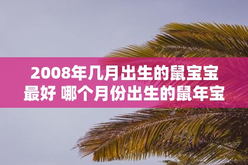 2008年几月出生的鼠宝宝最好 哪个月份出生的鼠年宝宝最优秀基于2008年