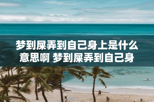 梦到屎弄到自己身上是什么意思啊 梦到屎弄到自己身上是什么意思这个梦境有何含义