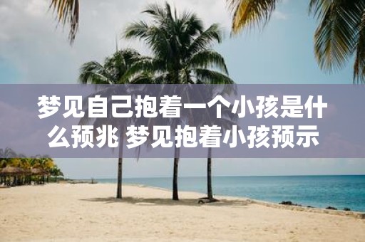 梦见自己抱着一个小孩是什么预兆 梦见抱着小孩预示着什么