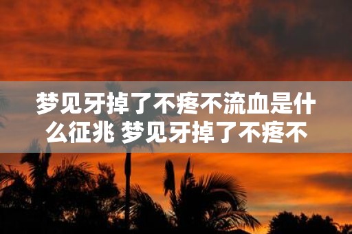 梦见牙掉了不疼不流血是什么征兆 梦见牙掉了不疼不流血是否代表什么特殊意义